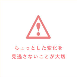 ちょっとした変化を見逃さないことが大切
